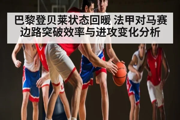 巴黎登贝莱状态回暖 法甲对马赛边路突破效率与进攻变化分析